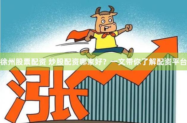 徐州股票配资 炒股配资哪家好？一文带你了解配资平台