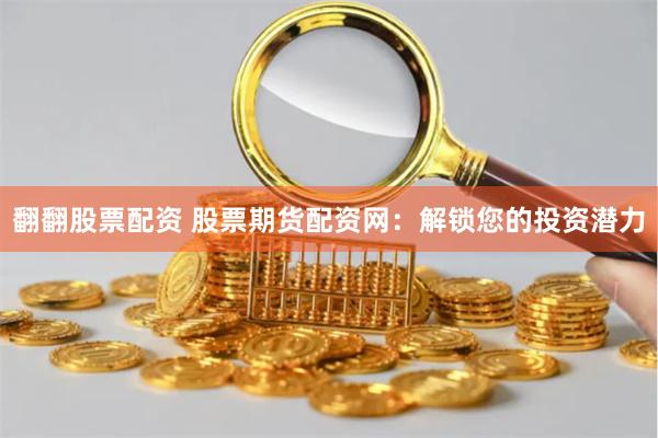 翻翻股票配资 股票期货配资网：解锁您的投资潜力