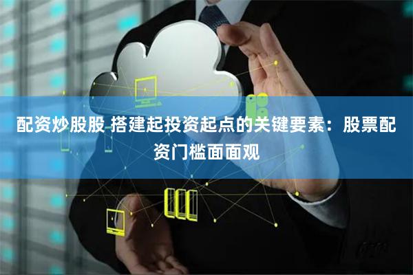 配资炒股股 搭建起投资起点的关键要素：股票配资门槛面面观