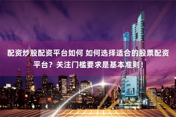 配资炒股配资平台如何 如何选择适合的股票配资平台？关注门槛要求是基本准则！