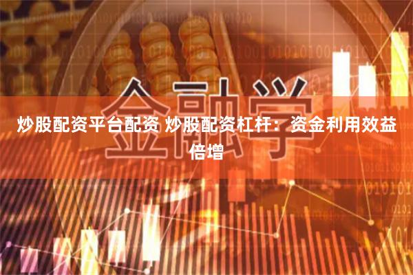 炒股配资平台配资 炒股配资杠杆：资金利用效益倍增