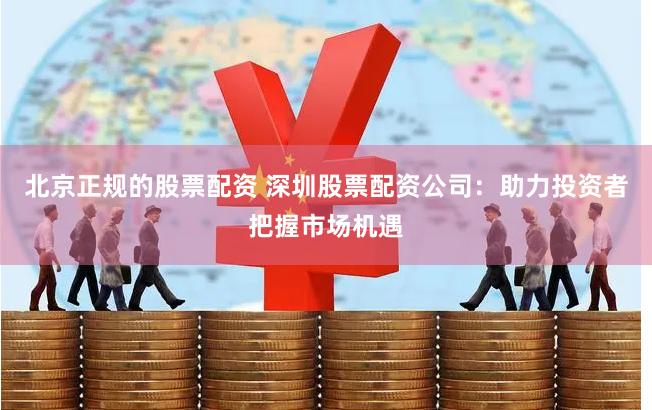 北京正规的股票配资 深圳股票配资公司：助力投资者把握市场机遇