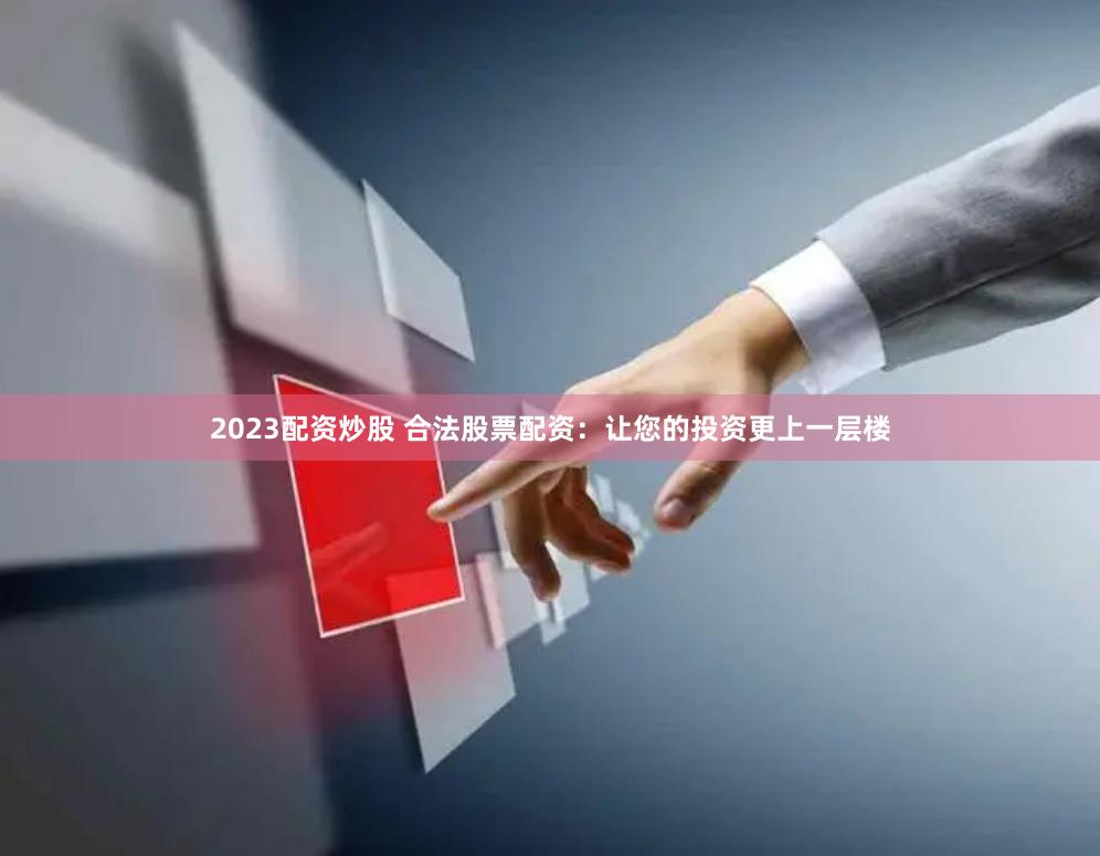 2023配资炒股 合法股票配资：让您的投资更上一层楼