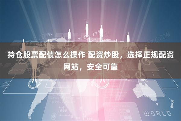 持仓股票配债怎么操作 配资炒股，选择正规配资网站，安全可靠