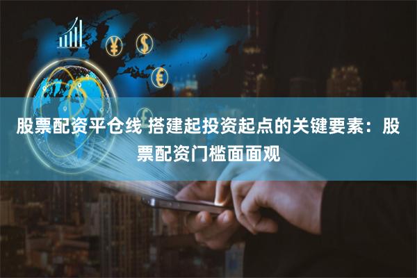股票配资平仓线 搭建起投资起点的关键要素：股票配资门槛面面观