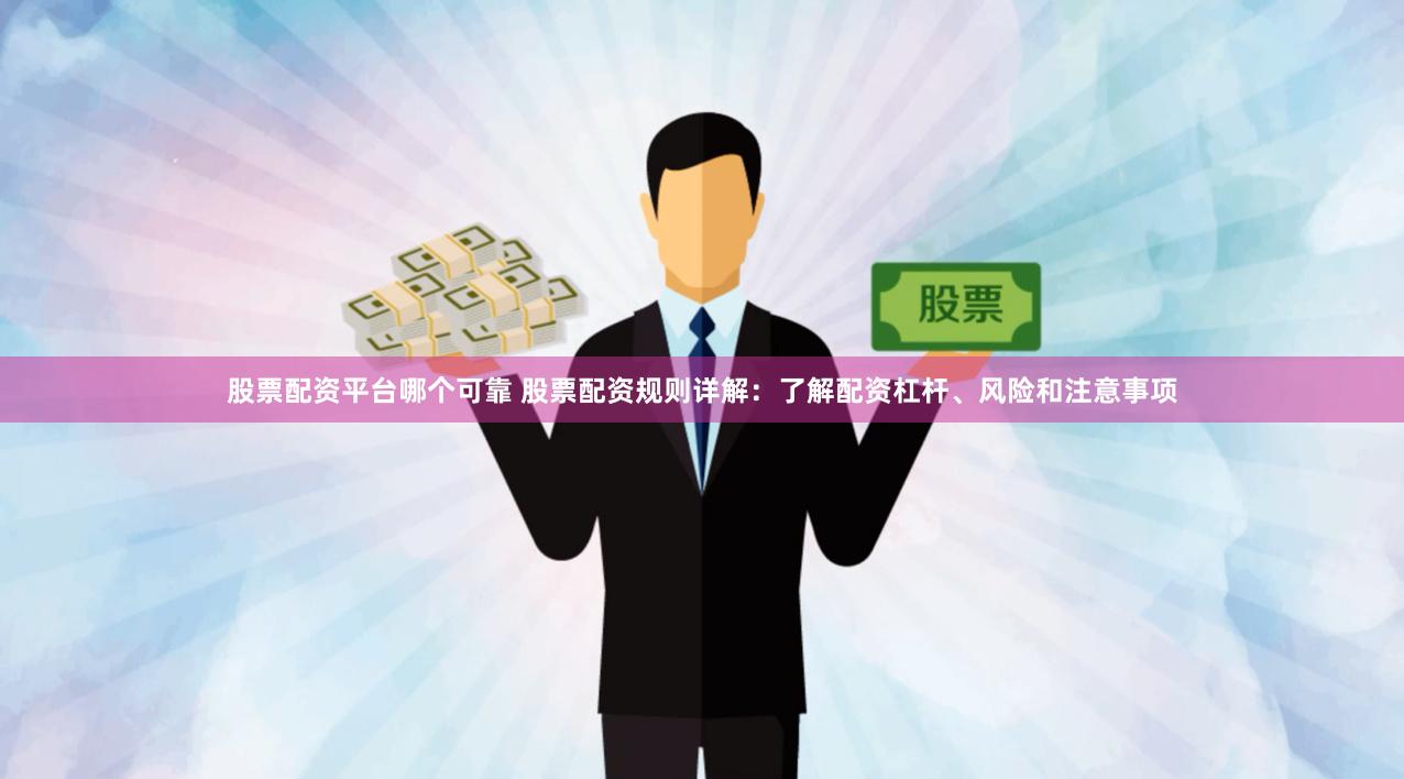 股票配资平台哪个可靠 股票配资规则详解：了解配资杠杆、风险和注意事项