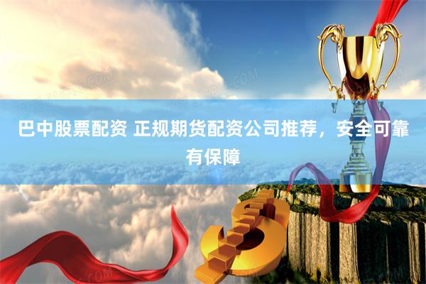 巴中股票配资 正规期货配资公司推荐，安全可靠有保障