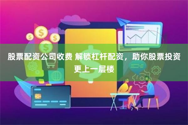股票配资公司收费 解锁杠杆配资，助你股票投资更上一层楼