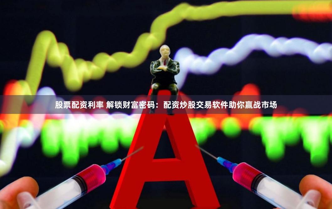 股票配资利率 解锁财富密码：配资炒股交易软件助你赢战市场