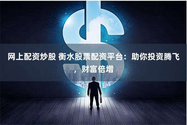网上配资炒股 衡水股票配资平台：助你投资腾飞，财富倍增
