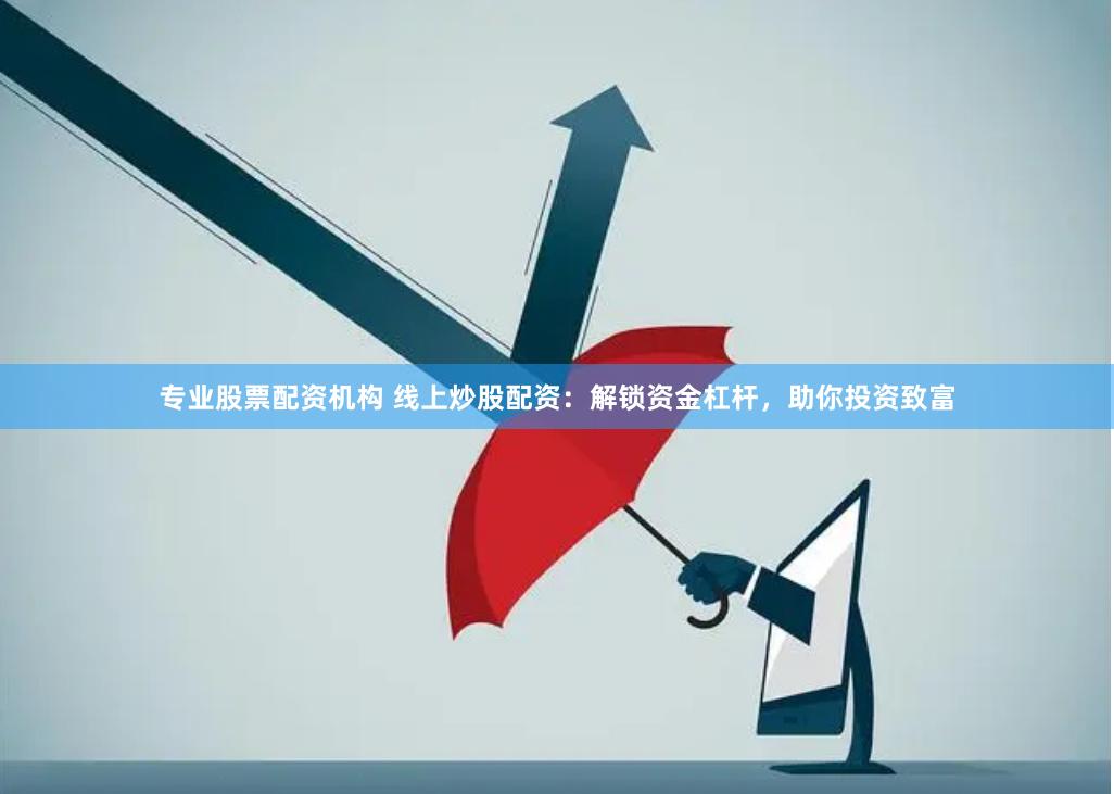 专业股票配资机构 线上炒股配资：解锁资金杠杆，助你投资致富