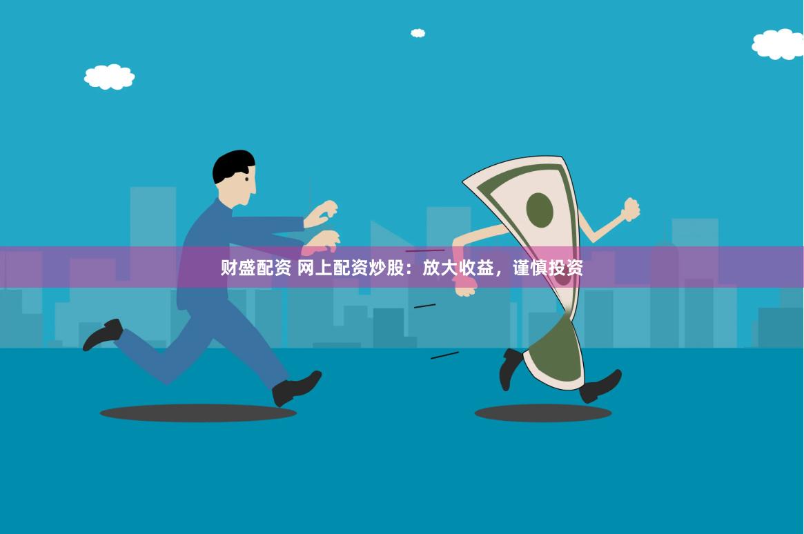 财盛配资 网上配资炒股：放大收益，谨慎投资