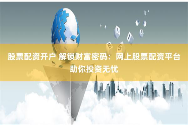 股票配资开户 解锁财富密码：网上股票配资平台助你投资无忧