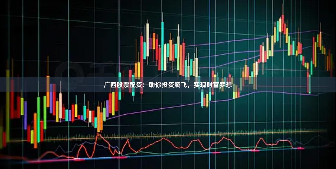 广西股票配资：助你投资腾飞，实现财富梦想