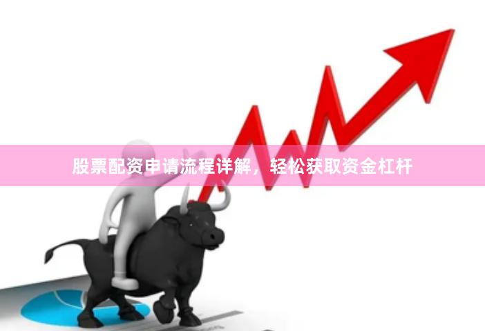 股票配资申请流程详解，轻松获取资金杠杆