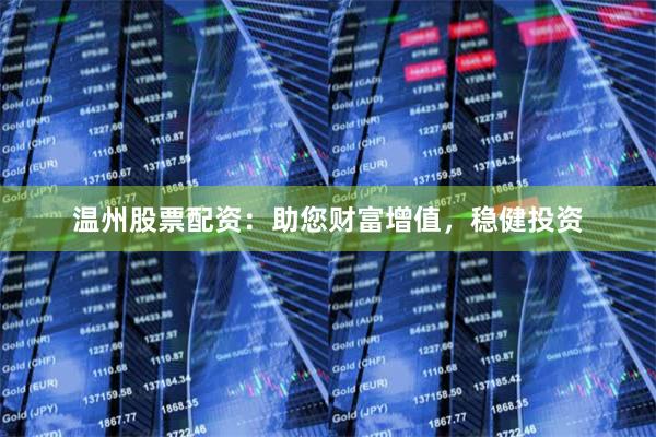 温州股票配资：助您财富增值，稳健投资