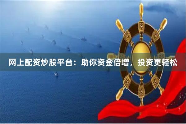 网上配资炒股平台：助你资金倍增，投资更轻松