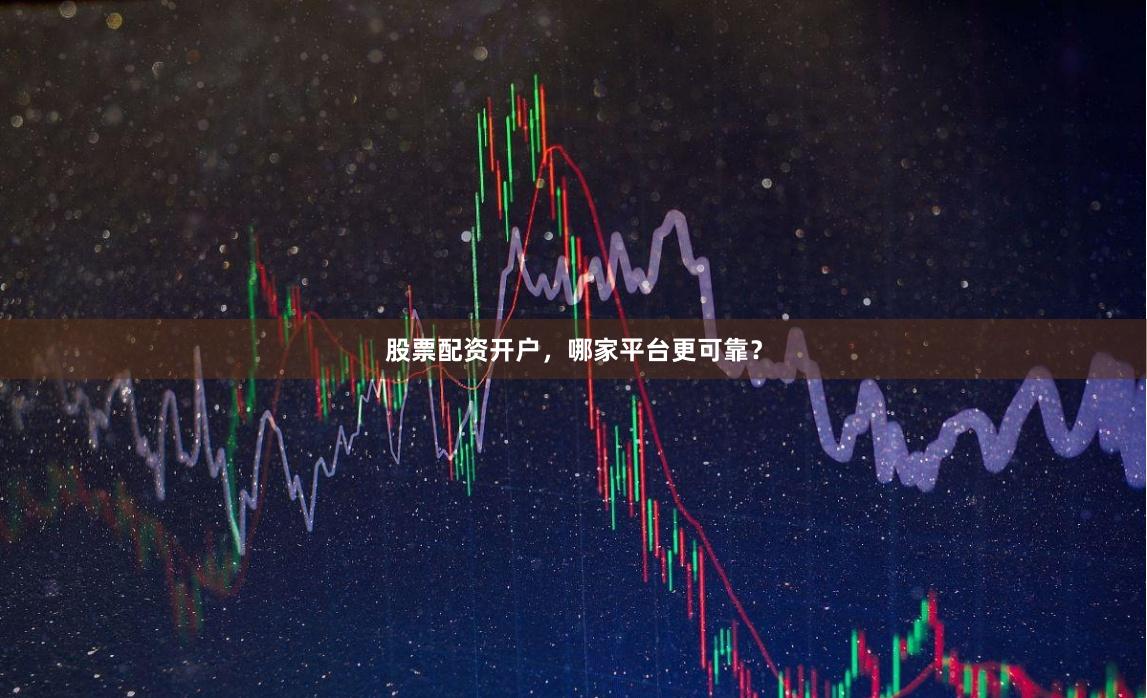 股票配资开户，哪家平台更可靠？