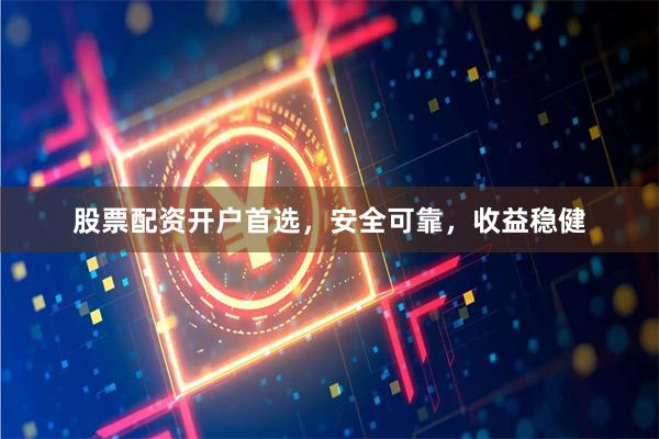 股票配资开户首选，安全可靠，收益稳健