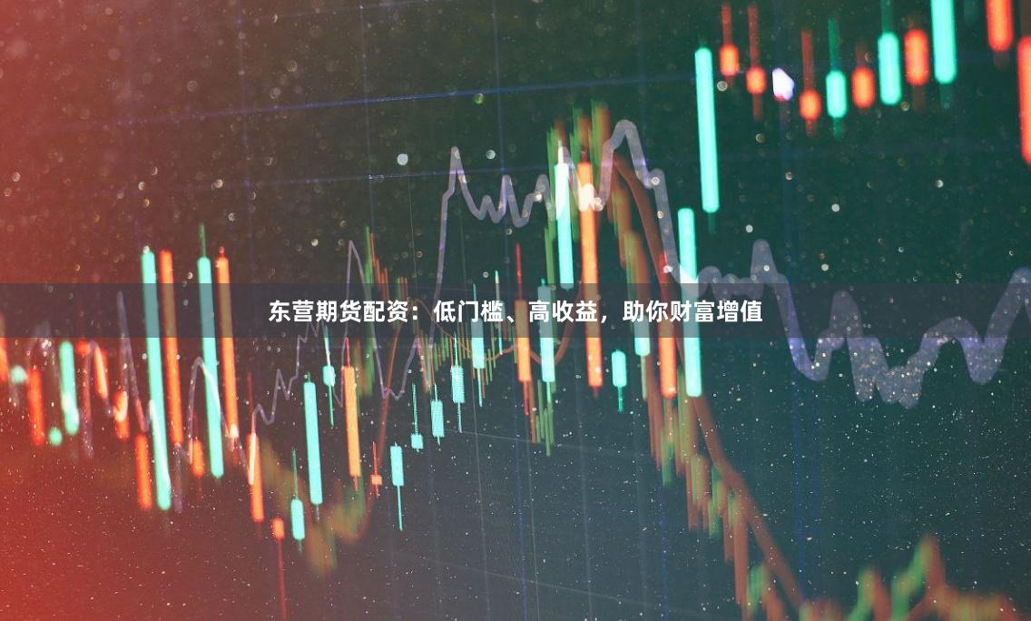东营期货配资：低门槛、高收益，助你财富增值