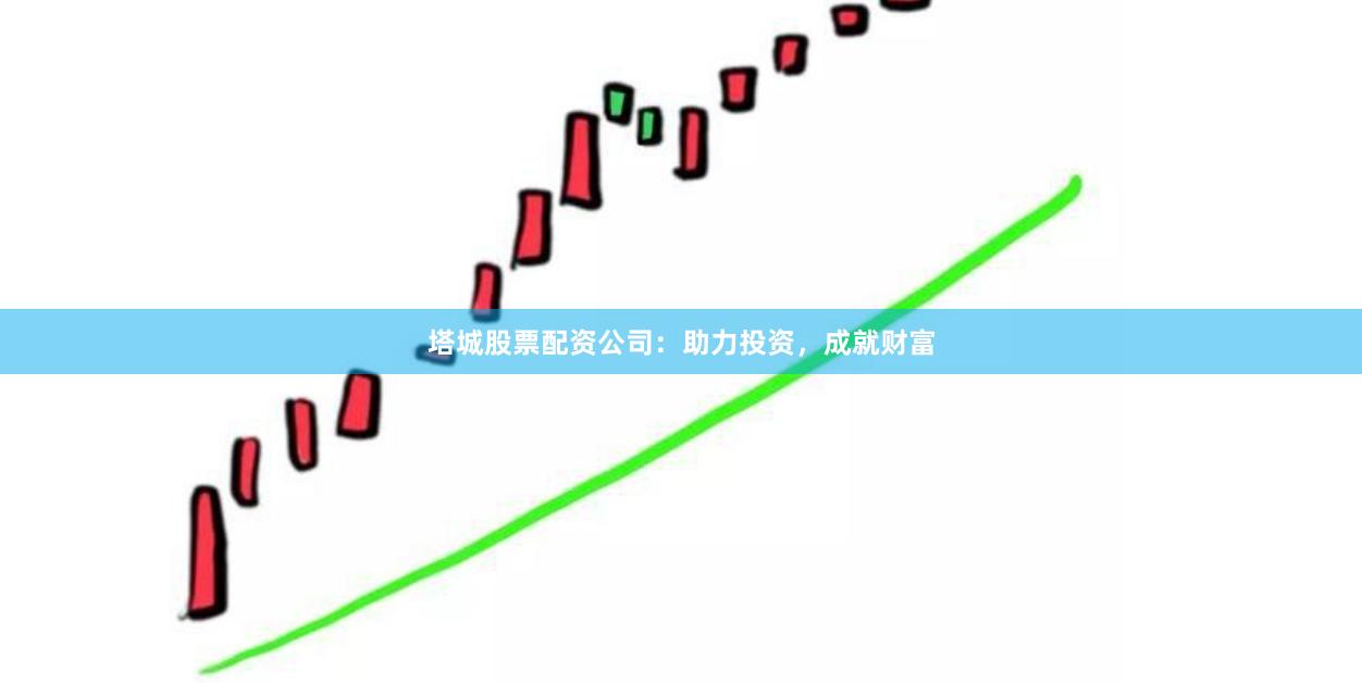 塔城股票配资公司：助力投资，成就财富