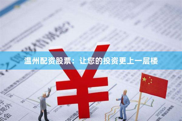 温州配资股票：让您的投资更上一层楼