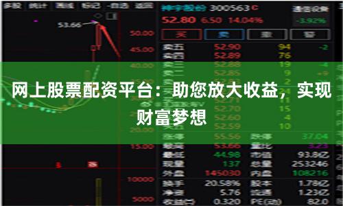 网上股票配资平台：助您放大收益，实现财富梦想
