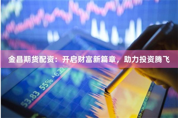 金昌期货配资：开启财富新篇章，助力投资腾飞