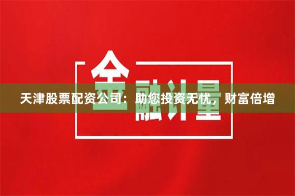天津股票配资公司：助您投资无忧，财富倍增