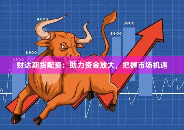 财达期货配资：助力资金放大，把握市场机遇