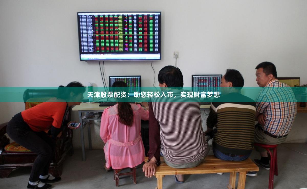 天津股票配资：助您轻松入市，实现财富梦想