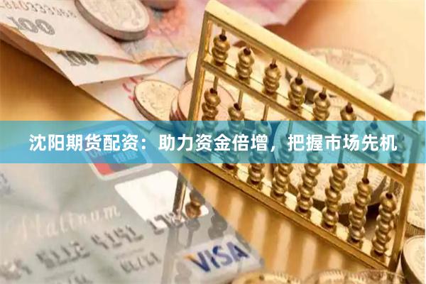 沈阳期货配资：助力资金倍增，把握市场先机