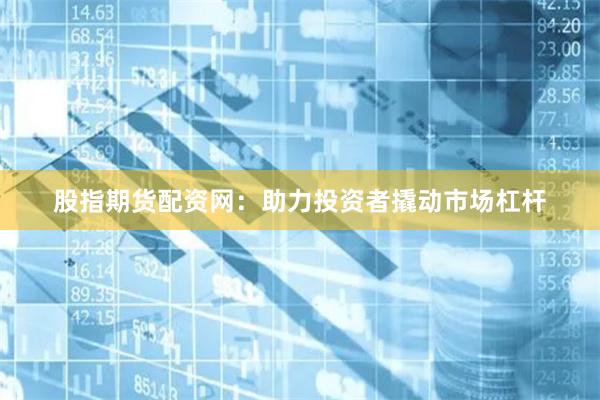 股指期货配资网：助力投资者撬动市场杠杆
