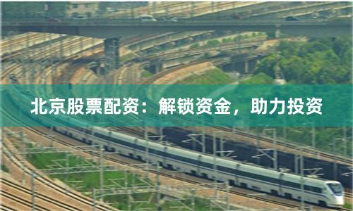北京股票配资：解锁资金，助力投资