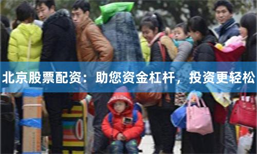 北京股票配资：助您资金杠杆，投资更轻松
