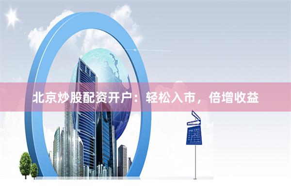 北京炒股配资开户：轻松入市，倍增收益