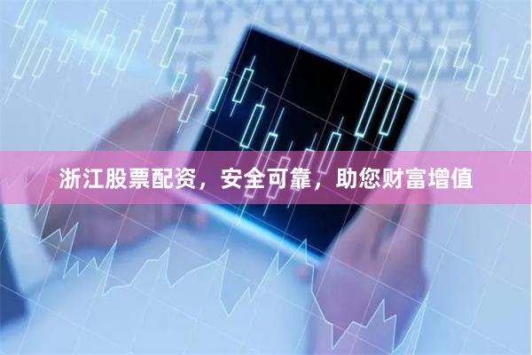 浙江股票配资，安全可靠，助您财富增值