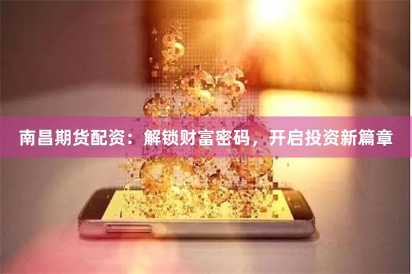 南昌期货配资：解锁财富密码，开启投资新篇章