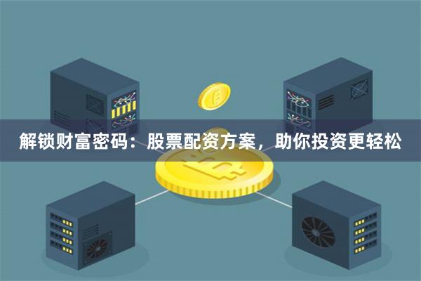 解锁财富密码：股票配资方案，助你投资更轻松