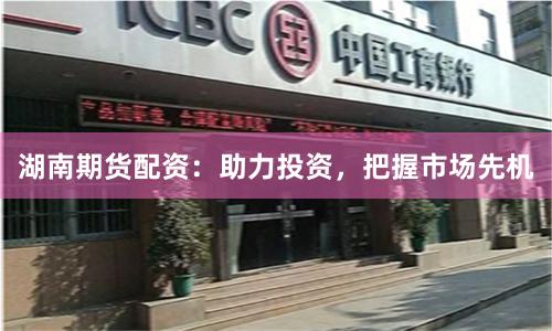 湖南期货配资：助力投资，把握市场先机