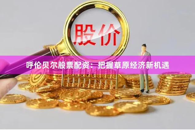 呼伦贝尔股票配资：把握草原经济新机遇