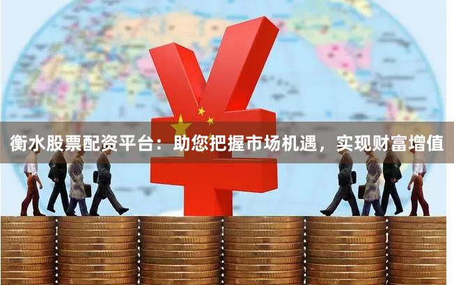 衡水股票配资平台：助您把握市场机遇，实现财富增值