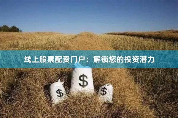 线上股票配资门户：解锁您的投资潜力
