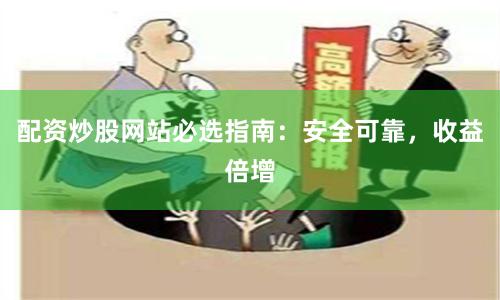 配资炒股网站必选指南：安全可靠，收益倍增