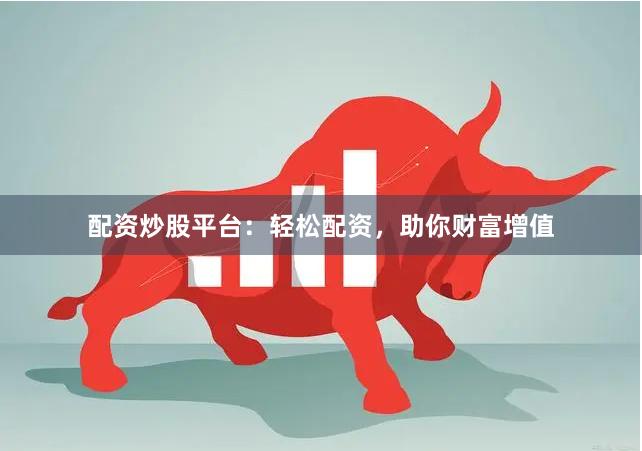 配资炒股平台：轻松配资，助你财富增值