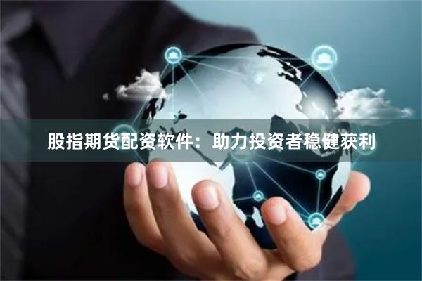 股指期货配资软件：助力投资者稳健获利