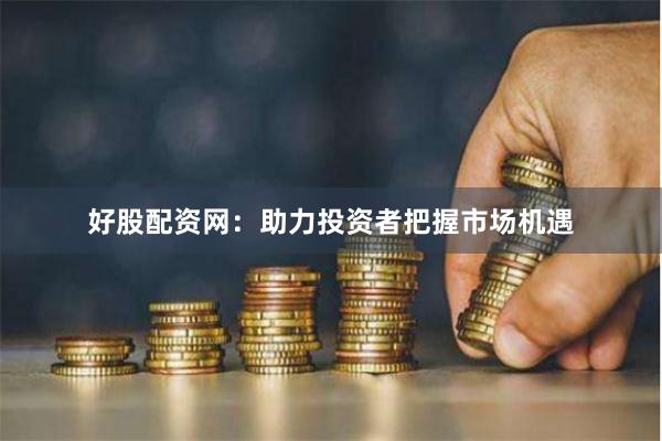 好股配资网：助力投资者把握市场机遇
