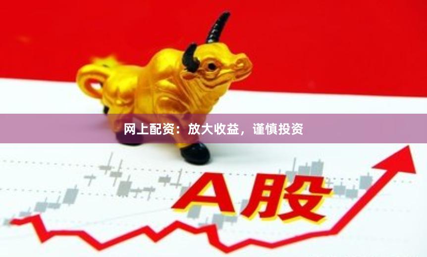 网上配资：放大收益，谨慎投资