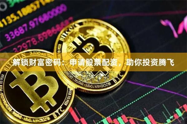 解锁财富密码：申请股票配资，助你投资腾飞