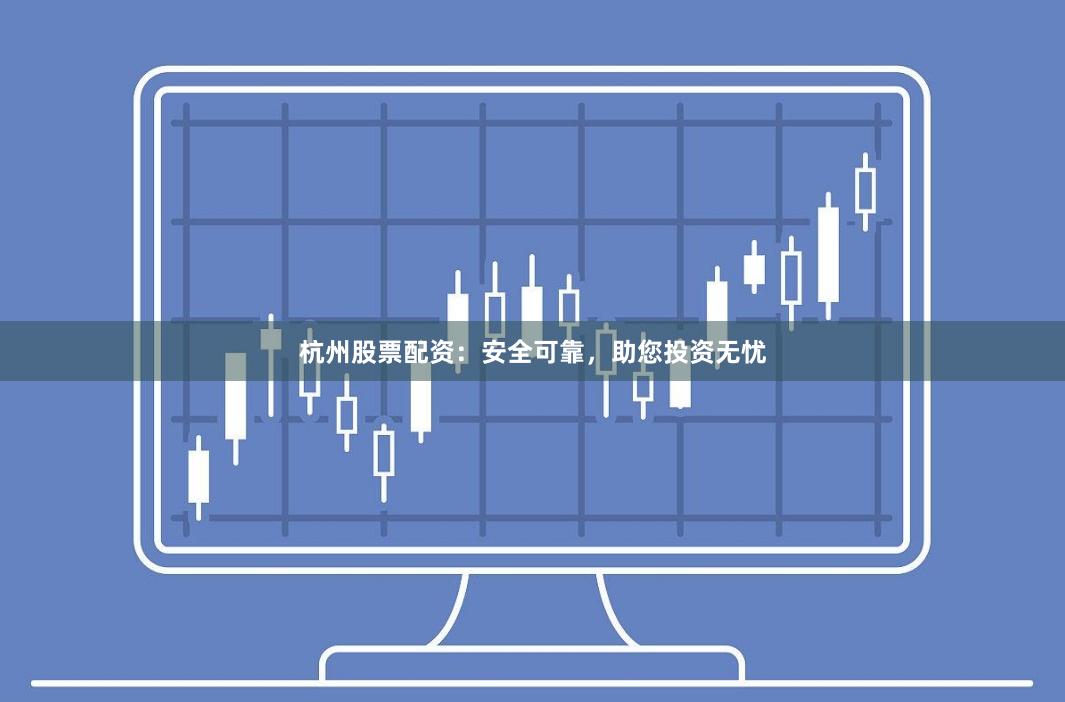 杭州股票配资：安全可靠，助您投资无忧